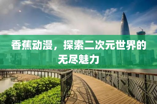 香蕉动漫，探索二次元世界的无尽魅力