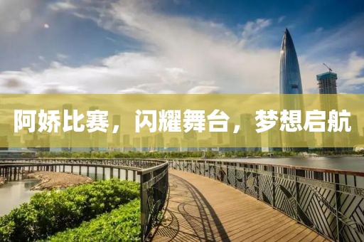 阿娇比赛，闪耀舞台，梦想启航