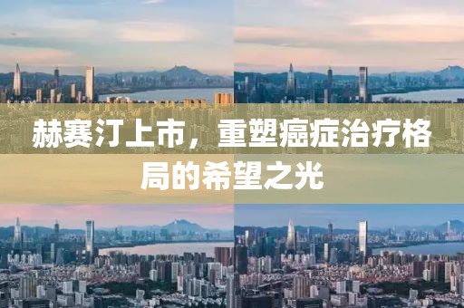 赫赛汀上市，重塑癌症治疗格局的希望之光