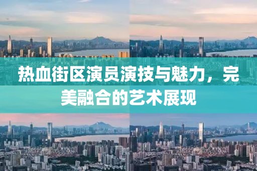 热血街区演员演技与魅力，完美融合的艺术展现