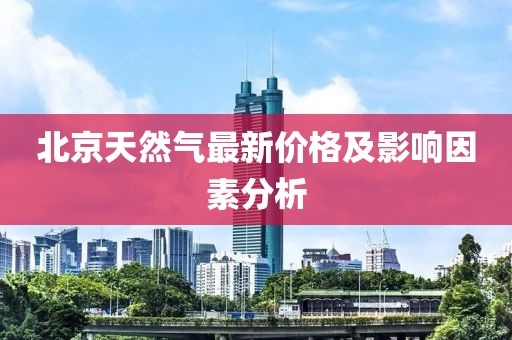 北京天然气最新价格及影响因素分析