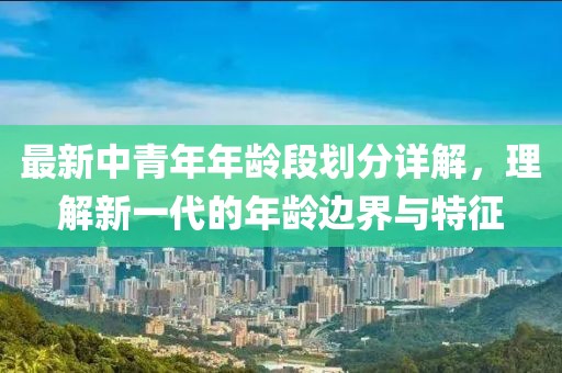 最新中青年年龄段划分详解，理解新一代的年龄边界与特征