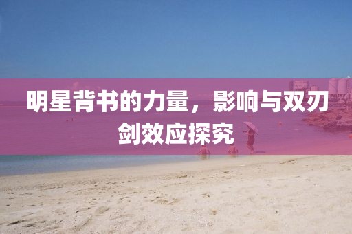 明星背书的力量，影响与双刃剑效应探究