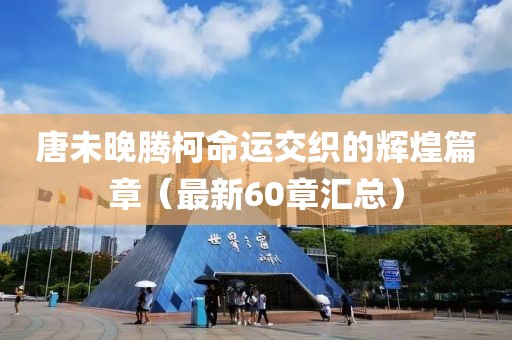 唐未晚腾柯命运交织的辉煌篇章（最新60章汇总）