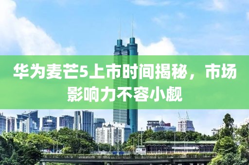 华为麦芒5上市时间揭秘，市场影响力不容小觑