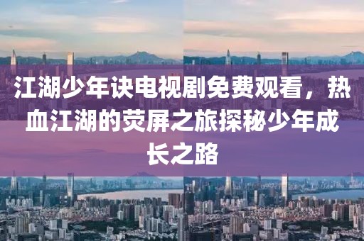 江湖少年诀电视剧免费观看，热血江湖的荧屏之旅探秘少年成长之路