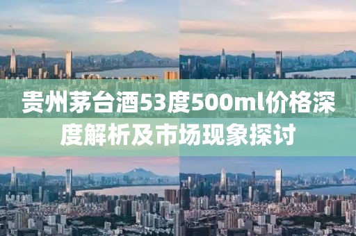 贵州茅台酒53度500ml价格深度解析及市场现象探讨