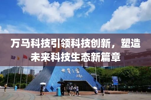 万马科技引领科技创新，塑造未来科技生态新篇章