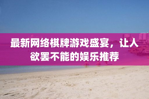 最新网络棋牌游戏盛宴，让人欲罢不能的娱乐推荐
