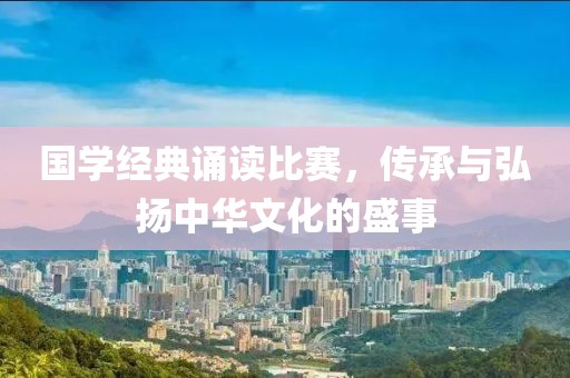 国学经典诵读比赛，传承与弘扬中华文化的盛事