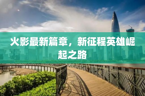 火影最新篇章，新征程英雄崛起之路