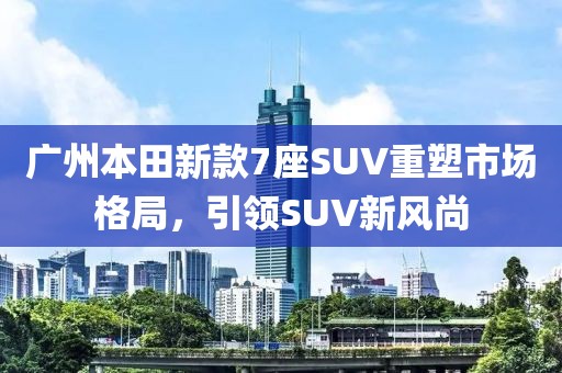 广州本田新款7座SUV重塑市场格局，引领SUV新风尚