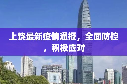 上饶最新疫情通报，全面防控，积极应对
