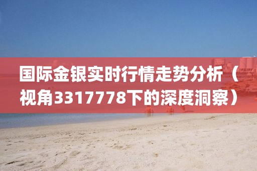国际金银实时行情走势分析（视角3317778下的深度洞察）