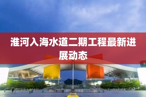 淮河入海水道二期工程最新进展动态