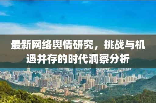最新网络舆情研究，挑战与机遇并存的时代洞察分析