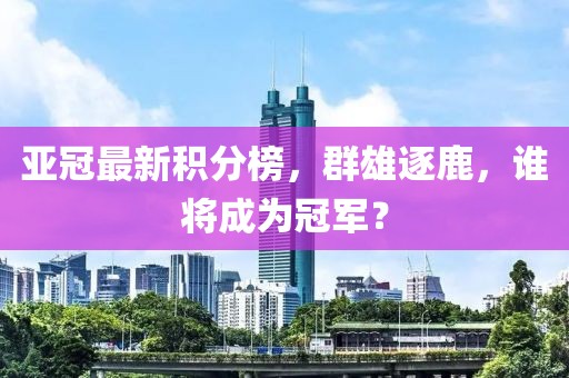 亚冠最新积分榜，群雄逐鹿，谁将成为冠军？