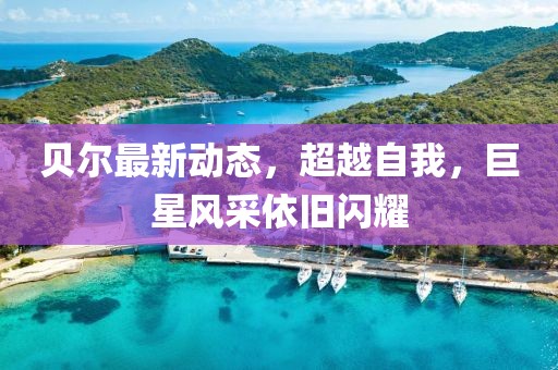 贝尔最新动态，超越自我，巨星风采依旧闪耀