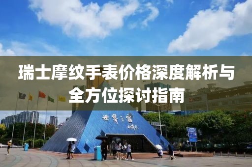 瑞士摩纹手表价格深度解析与全方位探讨指南