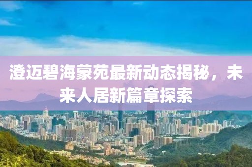 澄迈碧海蒙苑最新动态揭秘，未来人居新篇章探索