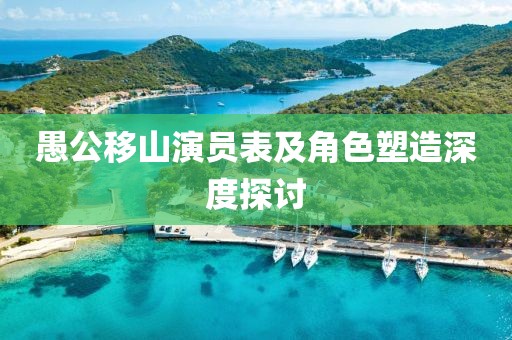 愚公移山演员表及角色塑造深度探讨
