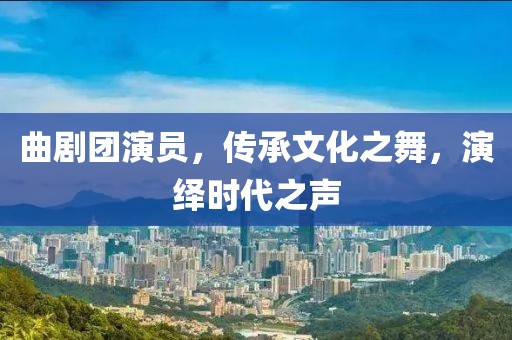 曲剧团演员，传承文化之舞，演绎时代之声
