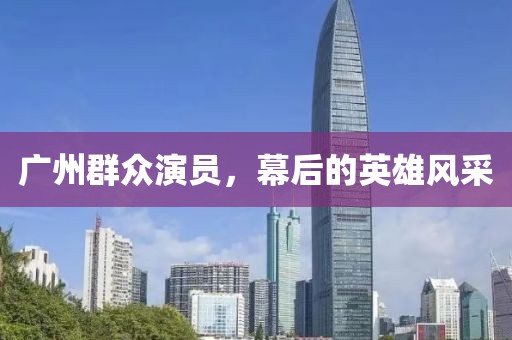 广州群众演员，幕后的英雄风采