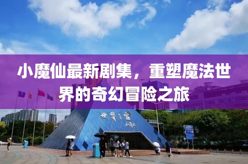 小魔仙最新剧集，重塑魔法世界的奇幻冒险之旅