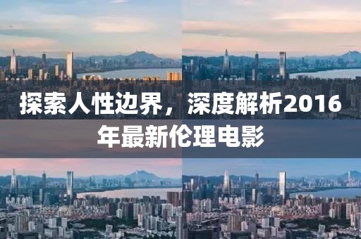 探索人性边界，深度解析2016年最新伦理电影