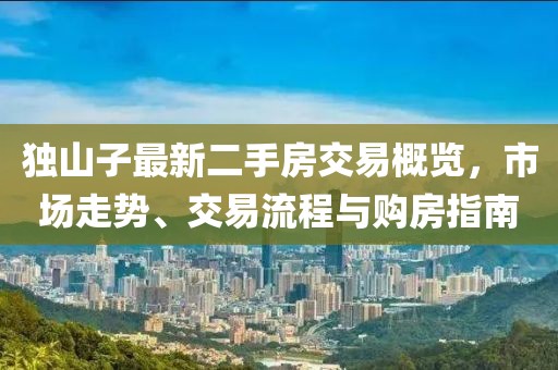 独山子最新二手房交易概览，市场走势、交易流程与购房指南