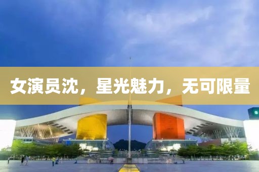 女演员沈，星光魅力，无可限量