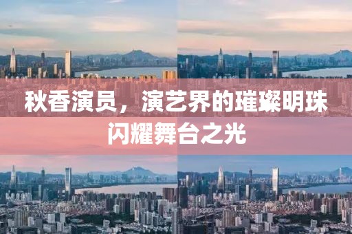 秋香演员，演艺界的璀璨明珠闪耀舞台之光