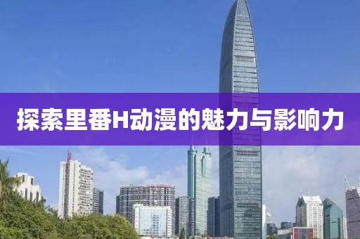 探索里番H动漫的魅力与影响力