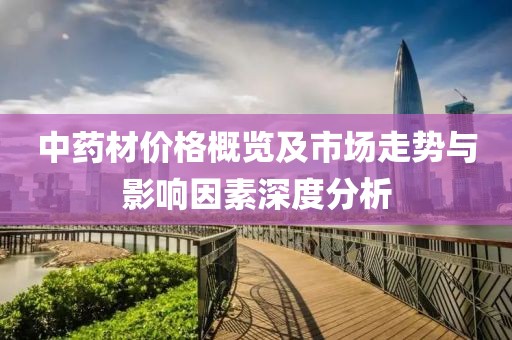 中药材价格概览及市场走势与影响因素深度分析