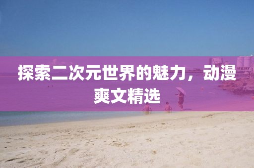 探索二次元世界的魅力，动漫爽文精选