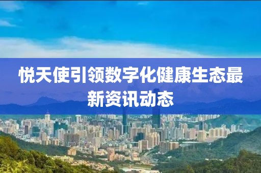 悦天使引领数字化健康生态最新资讯动态