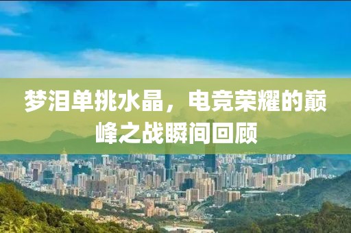 梦泪单挑水晶，电竞荣耀的巅峰之战瞬间回顾