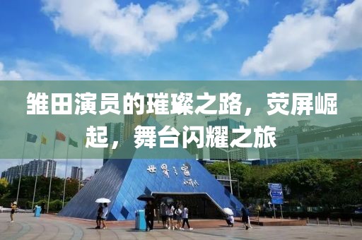 雏田演员的璀璨之路，荧屏崛起，舞台闪耀之旅