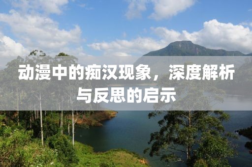 动漫中的痴汉现象，深度解析与反思的启示