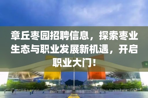 章丘枣园招聘信息，探索枣业生态与职业发展新机遇，开启职业大门！