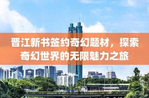 晋江新书签约奇幻题材，探索奇幻世界的无限魅力之旅