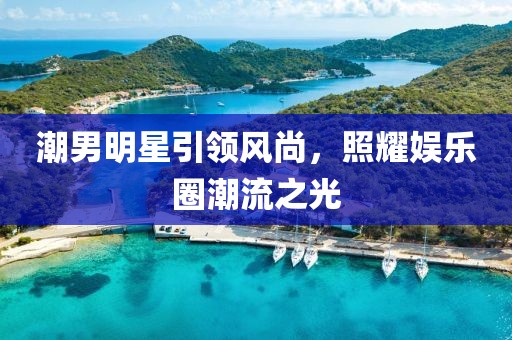 潮男明星引领风尚，照耀娱乐圈潮流之光