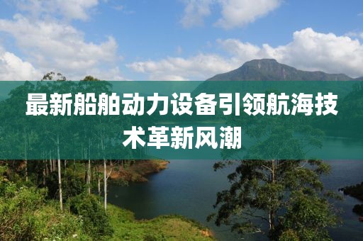 最新船舶动力设备引领航海技术革新风潮