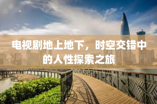 电视剧地上地下，时空交错中的人性探索之旅