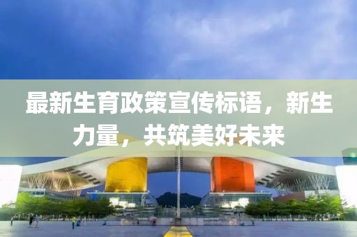 最新生育政策宣传标语，新生力量，共筑美好未来