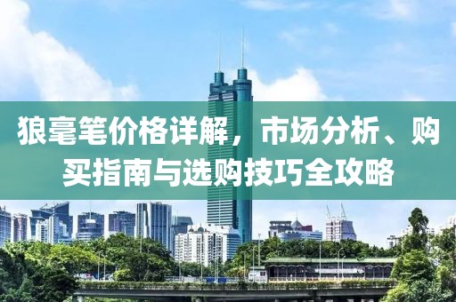 狼毫笔价格详解，市场分析、购买指南与选购技巧全攻略