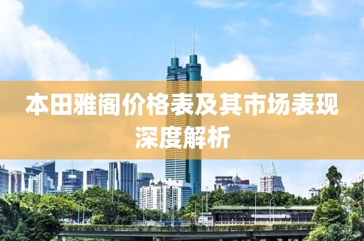 本田雅阁价格表及其市场表现深度解析