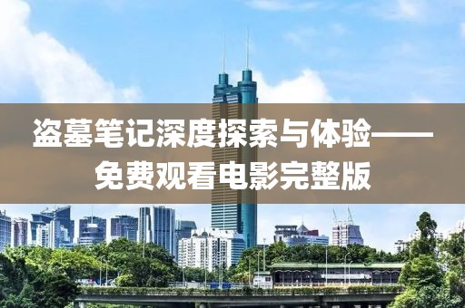 盗墓笔记深度探索与体验——免费观看电影完整版