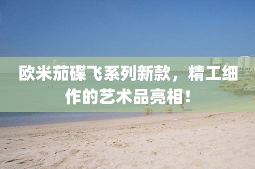 欧米茄碟飞系列新款，精工细作的艺术品亮相！