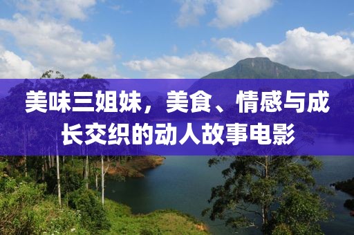 美味三姐妹，美食、情感与成长交织的动人故事电影